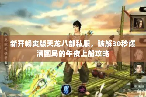 新开畅爽版天龙八部私服,破解30秒爆满困局的午夜上船攻略 新开畅爽版天龙八部私服,破解30秒爆满困局的午夜上船攻略