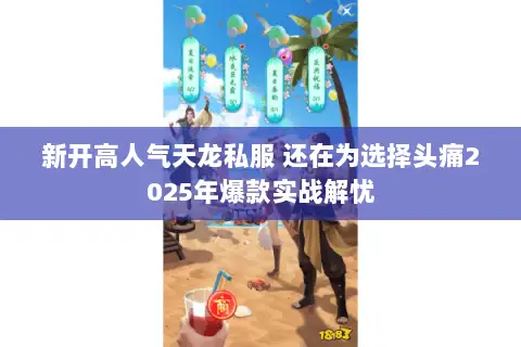 新开高人气天龙私服 还在为选择头痛2025年爆款实战解忧