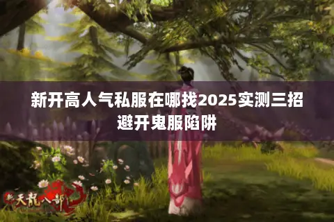 新开高人气私服在哪找2025实测三招避开鬼服陷阱 新开高人气私服在哪找2025实测三招避开鬼服陷阱