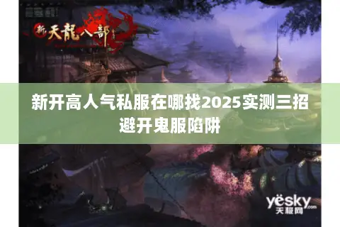 新开高人气私服在哪找2025实测三招避开鬼服陷阱 新开高人气私服在哪找2025实测三招避开鬼服陷阱