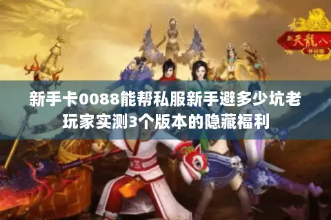 新手卡0088能帮私服新手避多少坑老玩家实测3个版本的隐藏福利 新手卡0088能帮私服新手避多少坑老玩家实测3个版本的隐藏福利