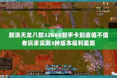 新浪天龙八部32888新手卡到底值不值老玩家实测3种版本福利差距 新浪天龙八部32888新手卡到底值不值老玩家实测3种版本福利差距