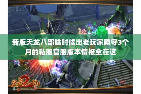 新版天龙八部啥时候出老玩家蹲守3个月的私服官服版本情报全在这
