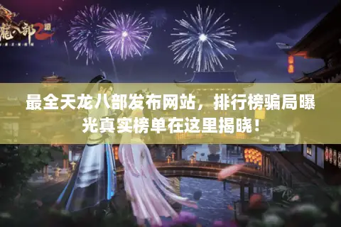 最全天龙八部发布网站，排行榜骗局曝光真实榜单在这里揭晓！