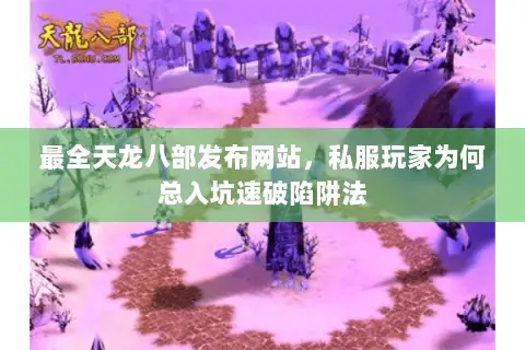 最全天龙八部发布网站,私服玩家为何总入坑速破陷阱法 最全天龙八部发布网站,私服玩家为何总入坑速破陷阱法