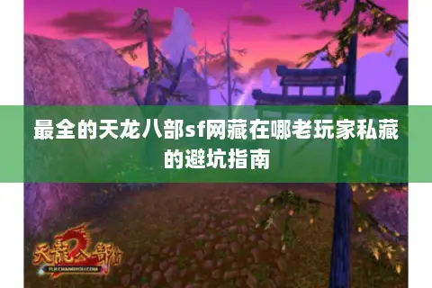 最全的天龙八部sf网藏在哪老玩家私藏的避坑指南 最全的天龙八部sf网藏在哪老玩家私藏的避坑指南