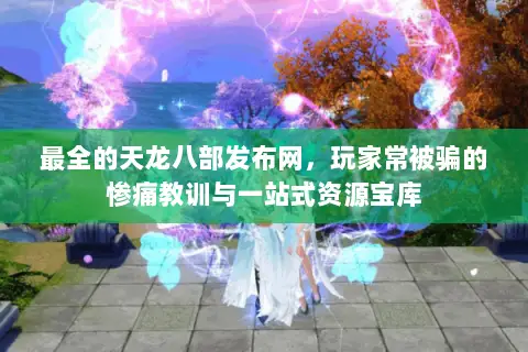 最全的天龙八部发布网，玩家常被骗的惨痛教训与一站式资源宝库