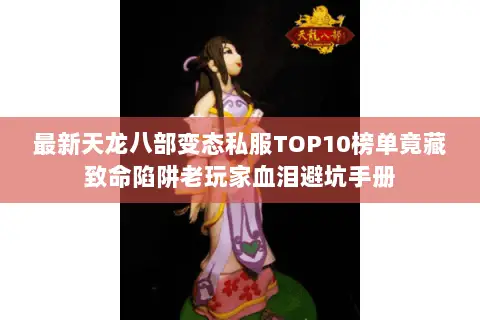 最新天龙八部变态私服TOP10榜单竟藏致命陷阱老玩家血泪避坑手册