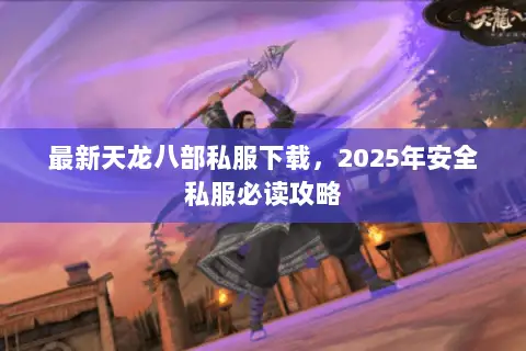 最新天龙八部私服下载,2025年安全私服必读攻略 最新天龙八部私服下载,2025年安全私服必读攻略
