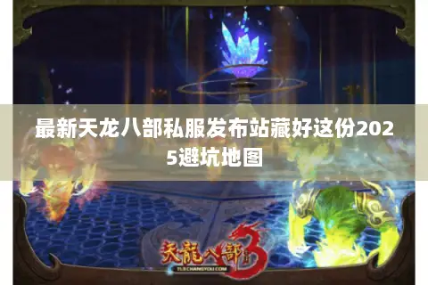 最新天龙八部私服发布站藏好这份2025避坑地图 最新天龙八部私服发布站藏好这份2025避坑地图