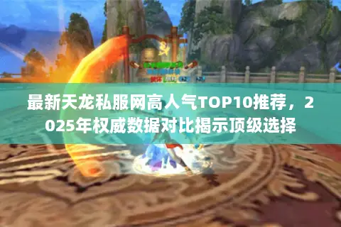 最新天龙私服网高人气TOP10推荐,2025年权威数据对比揭示顶级选择 最新天龙私服网高人气TOP10推荐,2025年权威数据对比揭示顶级选择