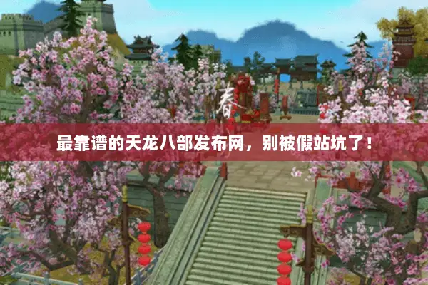 最靠谱的天龙八部发布网,别被假站坑了! 最靠谱的天龙八部发布网,别被假站坑了!