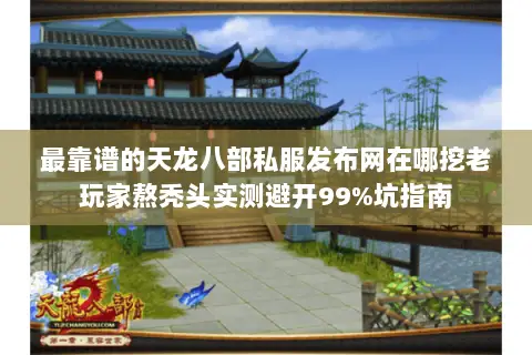 最靠谱的天龙八部私服发布网在哪挖老玩家熬秃头实测避开99%坑指南 最靠谱的天龙八部私服发布网在哪挖老玩家熬秃头实测避开99%坑指南