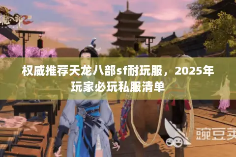 权威推荐天龙八部sf耐玩服,2025年玩家必玩私服清单 权威推荐天龙八部sf耐玩服,2025年玩家必玩私服清单