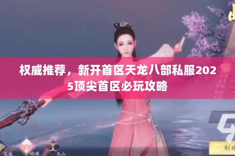 权威推荐，新开首区天龙八部私服2025顶尖首区必玩攻略