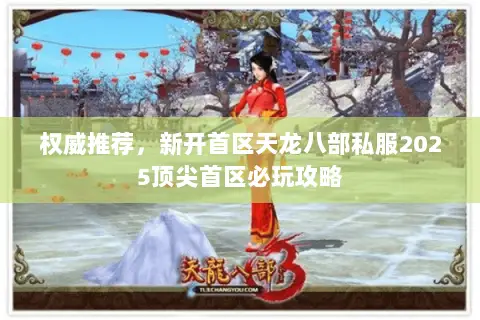 权威推荐，新开首区天龙八部私服2025顶尖首区必玩攻略