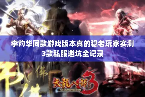 李灼华同款游戏版本真的稳老玩家实测3款私服避坑全记录 李灼华同款游戏版本真的稳老玩家实测3款私服避坑全记录