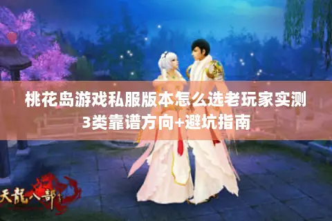 桃花岛游戏私服版本怎么选老玩家实测3类靠谱方向+避坑指南 桃花岛游戏私服版本怎么选老玩家实测3类靠谱方向+避坑指南