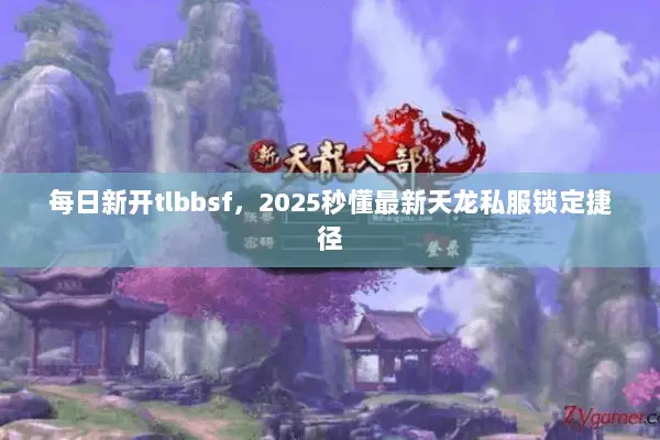 每日新开tlbbsf,2025秒懂最新天龙私服锁定捷径 每日新开tlbbsf,2025秒懂最新天龙私服锁定捷径