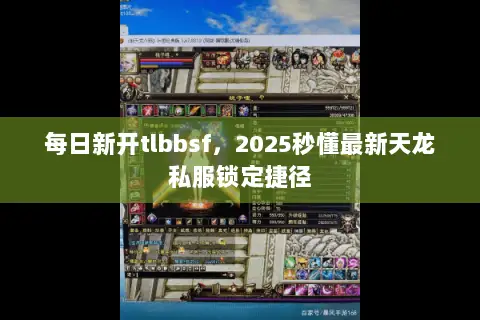 每日新开tlbbsf,2025秒懂最新天龙私服锁定捷径 每日新开tlbbsf,2025秒懂最新天龙私服锁定捷径