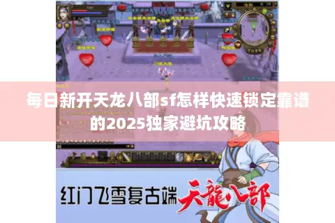 每日新开天龙八部sf怎样快速锁定靠谱的2025独家避坑攻略 每日新开天龙八部sf怎样快速锁定靠谱的2025独家避坑攻略
