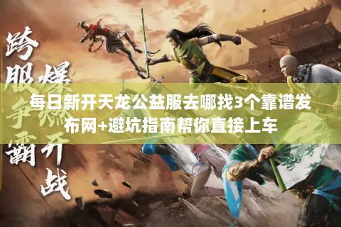 每日新开天龙公益服去哪找3个靠谱发布网+避坑指南帮你直接上车