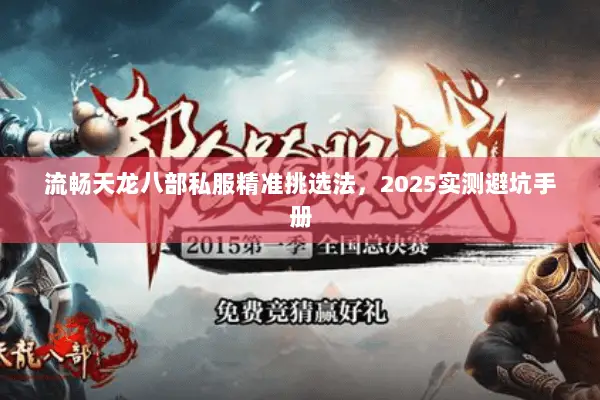 流畅天龙八部私服精准挑选法,2025实测避坑手册 流畅天龙八部私服精准挑选法,2025实测避坑手册