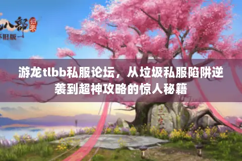 游龙tlbb私服论坛,从垃圾私服陷阱逆袭到超神攻略的惊人秘籍 游龙tlbb私服论坛,从垃圾私服陷阱逆袭到超神攻略的惊人秘籍