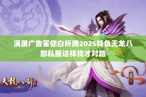 满屏广告害你白折腾2025特色天龙八部私服这样找才对路 满屏广告害你白折腾2025特色天龙八部私服这样找才对路