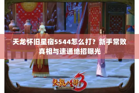 天龙怀旧星宿5544怎么打?新手常败真相与速通绝招曝光 天龙怀旧星宿5544怎么打?新手常败真相与速通绝招曝光