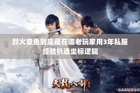 烈火章鱼到底藏在哪老玩家用3年私服经验扒透坐标逻辑 烈火章鱼到底藏在哪老玩家用3年私服经验扒透坐标逻辑