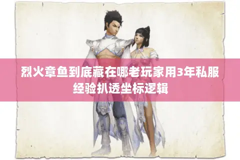 烈火章鱼到底藏在哪老玩家用3年私服经验扒透坐标逻辑 烈火章鱼到底藏在哪老玩家用3年私服经验扒透坐标逻辑