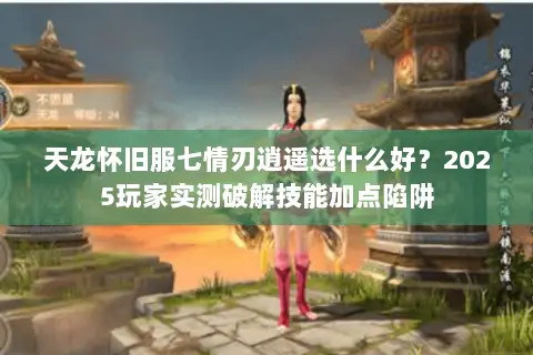 天龙怀旧服七情刃逍遥选什么好？2025玩家实测破解技能加点陷阱