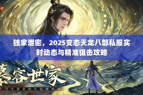独家泄密,2025变态天龙八部私服实时动态与精准狙击攻略 独家泄密,2025变态天龙八部私服实时动态与精准狙击攻略