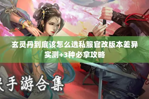 玄灵丹到底该怎么选私服官改版本差异实测+3种必拿攻略 玄灵丹到底该怎么选私服官改版本差异实测+3种必拿攻略
