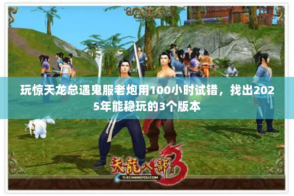 玩惊天龙总遇鬼服老炮用100小时试错,找出2025年能稳玩的3个版本 玩惊天龙总遇鬼服老炮用100小时试错,找出2025年能稳玩的3个版本