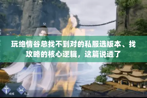 玩绝情谷总找不到对的私服选版本、找攻略的核心逻辑,这篇说透了 玩绝情谷总找不到对的私服选版本、找攻略的核心逻辑,这篇说透了