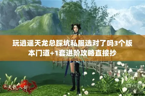 玩逍遥天龙总踩坑私服选对了吗3个版本门道+1套进阶攻略直接抄 玩逍遥天龙总踩坑私服选对了吗3个版本门道+1套进阶攻略直接抄