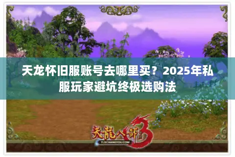 天龙怀旧服账号去哪里买?2025年私服玩家避坑终极选购法 天龙怀旧服账号去哪里买?2025年私服玩家避坑终极选购法