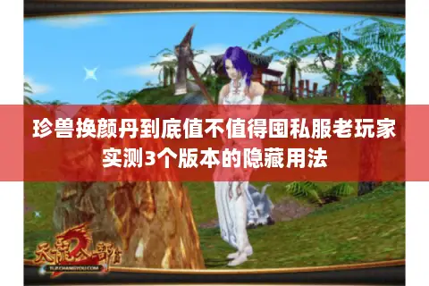 珍兽换颜丹到底值不值得囤私服老玩家实测3个版本的隐藏用法 珍兽换颜丹到底值不值得囤私服老玩家实测3个版本的隐藏用法