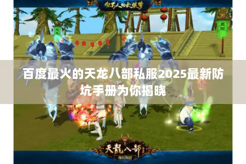 百度最火的天龙八部私服2025最新防坑手册为你揭晓