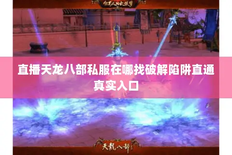 直播天龙八部私服在哪找破解陷阱直通真实入口 直播天龙八部私服在哪找破解陷阱直通真实入口