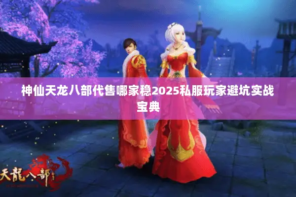 神仙天龙八部代售哪家稳2025私服玩家避坑实战宝典 神仙天龙八部代售哪家稳2025私服玩家避坑实战宝典