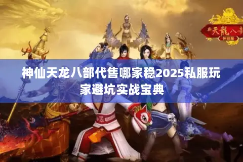 神仙天龙八部代售哪家稳2025私服玩家避坑实战宝典 神仙天龙八部代售哪家稳2025私服玩家避坑实战宝典