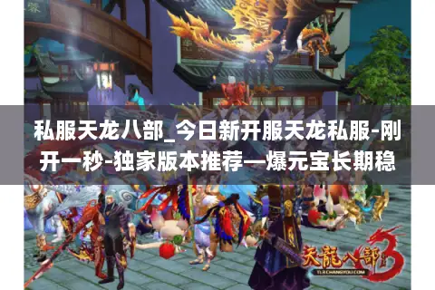 私服天龙八部_今日新开服天龙私服-刚开一秒-独家版本推荐—爆元宝长期稳定 私服天龙八部_今日新开服天龙私服-刚开一秒-独家版本推荐—爆元宝长期稳定