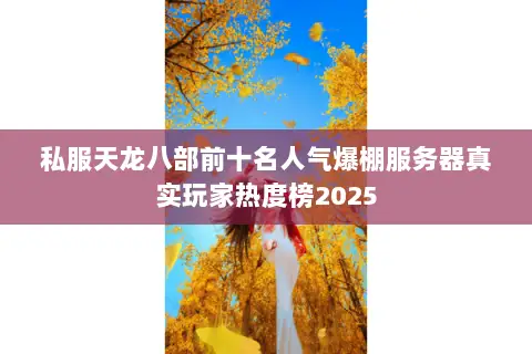 私服天龙八部前十名人气爆棚服务器真实玩家热度榜2025 私服天龙八部前十名人气爆棚服务器真实玩家热度榜2025