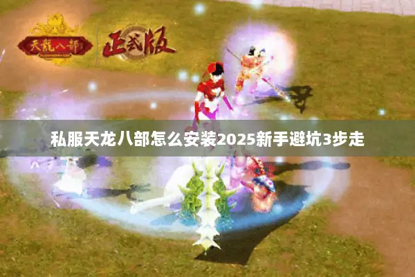 私服天龙八部怎么安装2025新手避坑3步走 私服天龙八部怎么安装2025新手避坑3步走