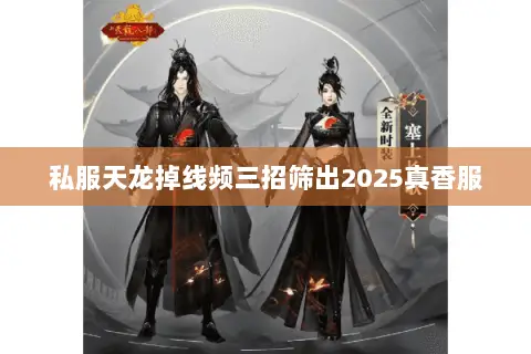 私服天龙掉线频三招筛出2025真香服 私服天龙掉线频三招筛出2025真香服