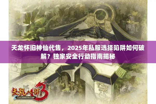 天龙怀旧神仙代售,2025年私服选择陷阱如何破解?独家安全行动指南揭秘 天龙怀旧神仙代售,2025年私服选择陷阱如何破解?独家安全行动指南揭秘