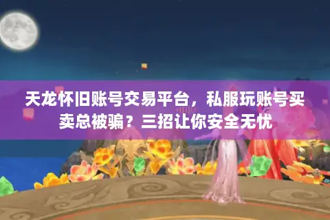 天龙怀旧账号交易平台，私服玩账号买卖总被骗？三招让你安全无忧
